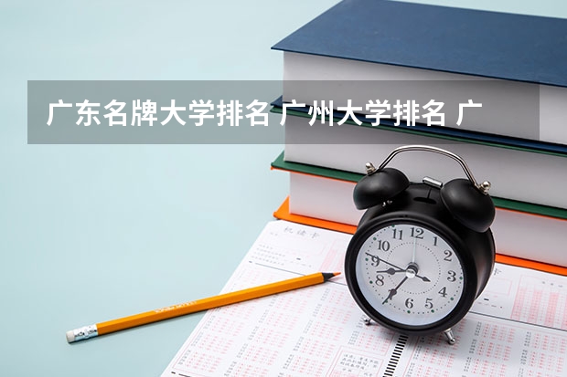广东名牌大学排名 广州大学排名 广东省高校排名（广东省高校排名榜）