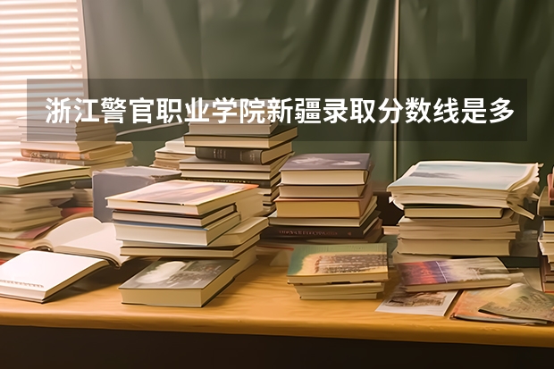 浙江警官职业学院新疆录取分数线是多少 浙江警官职业学院新疆招生人数