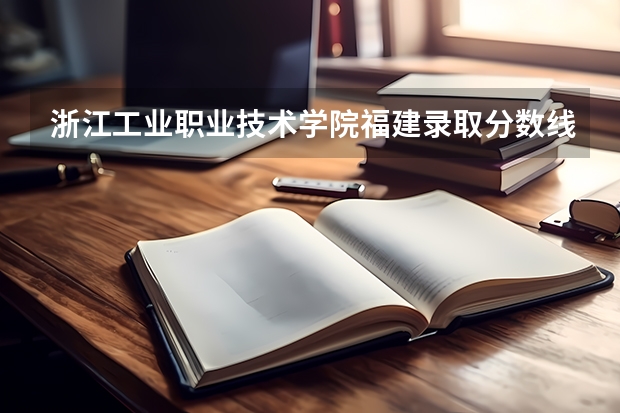 浙江工业职业技术学院福建录取分数线是多少 浙江工业职业技术学院福建招生人数