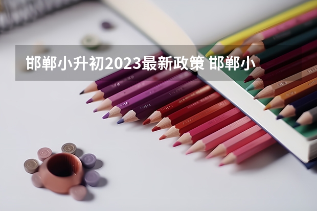 邯郸小升初2023最新政策 邯郸小升初报名时间 河北邯郸关于小学、初中招生工作的规定