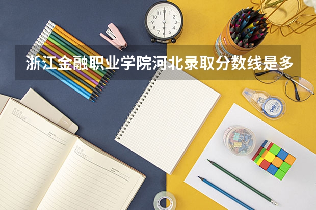 浙江金融职业学院河北录取分数线是多少 浙江金融职业学院河北招生人数