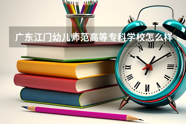 广东江门幼儿师范高等专科学校怎么样 广东江门幼儿师范高等专科学校学校地址在哪
