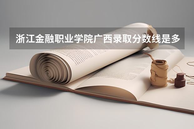 浙江金融职业学院广西录取分数线是多少 浙江金融职业学院广西招生人数