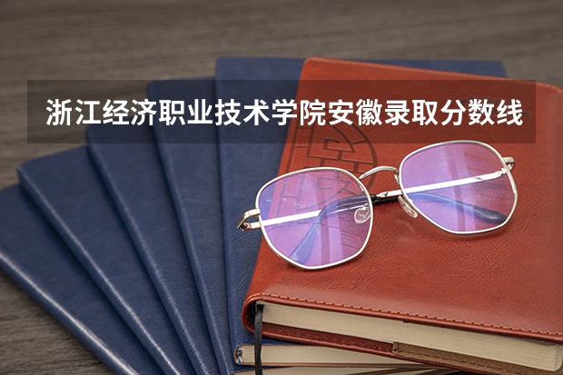 浙江经济职业技术学院安徽录取分数线是多少 浙江经济职业技术学院安徽招生人数
