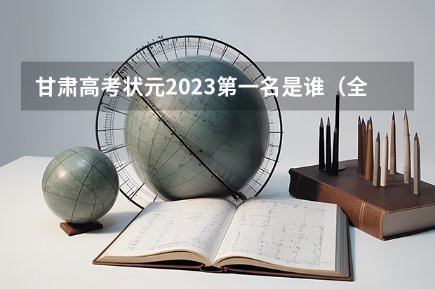 甘肃高考状元2023第一名是谁（全国高考分数线排名表）