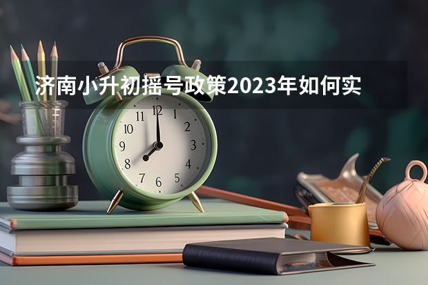 济南小升初摇号政策2023年如何实行