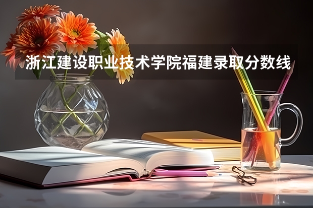 浙江建设职业技术学院福建录取分数线是多少 浙江建设职业技术学院福建招生人数