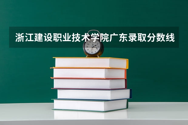 浙江建设职业技术学院广东录取分数线是多少 浙江建设职业技术学院广东招生人数