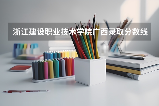 浙江建设职业技术学院广西录取分数线是多少 浙江建设职业技术学院广西招生人数