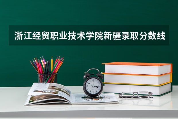 浙江经贸职业技术学院新疆录取分数线是多少 浙江经贸职业技术学院新疆招生人数