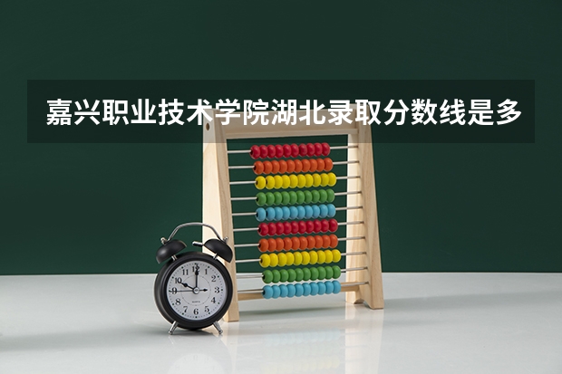 嘉兴职业技术学院湖北录取分数线是多少 嘉兴职业技术学院湖北招生人数