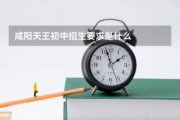 咸阳天王初中招生要求是什么