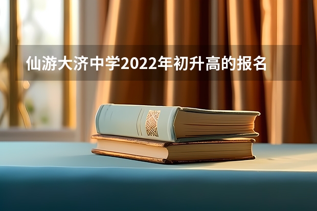 仙游大济中学2022年初升高的报名时间 现在小学升初中，按分数录取还是按区域录取？ 仙游小升初各个学校分数线