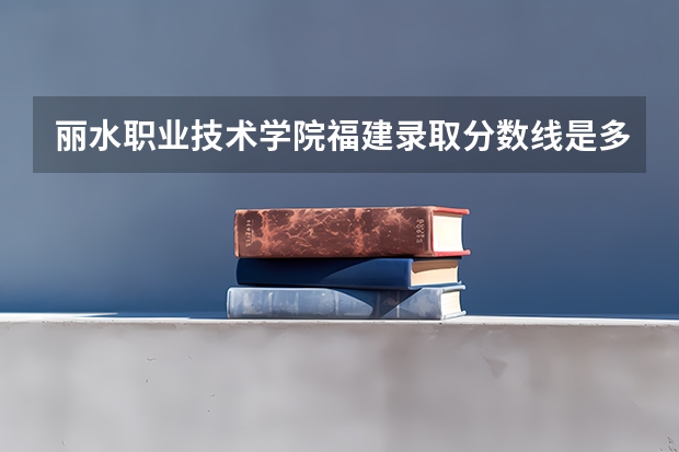 丽水职业技术学院福建录取分数线是多少 丽水职业技术学院福建招生人数