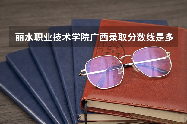 丽水职业技术学院广西录取分数线是多少 丽水职业技术学院广西招生人数