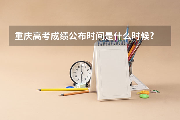 重庆高考成绩公布时间是什么时候?