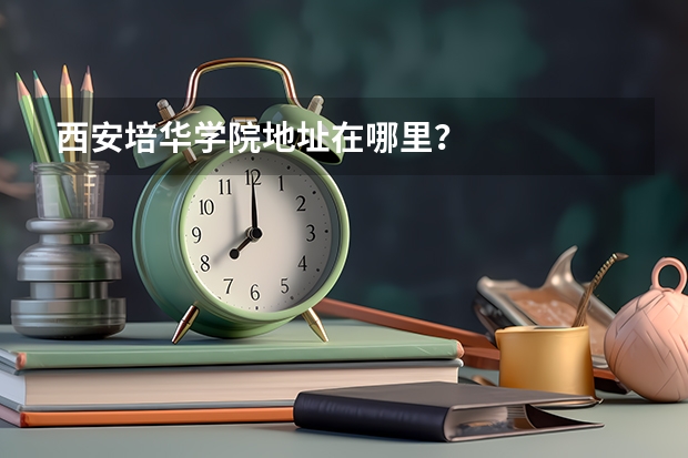 西安培华学院地址在哪里？