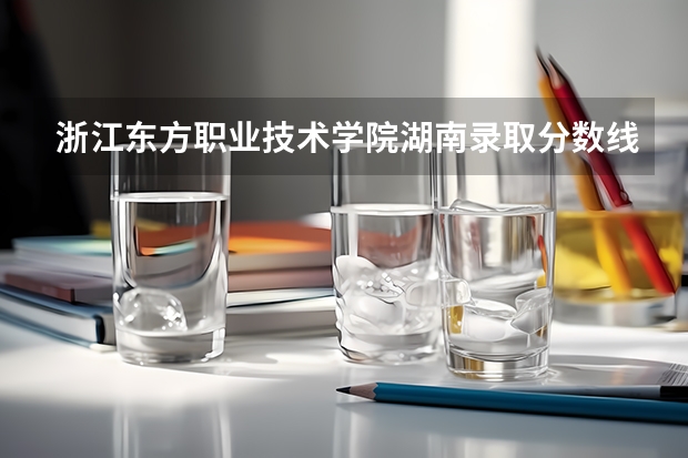 浙江东方职业技术学院湖南录取分数线是多少 浙江东方职业技术学院湖南招生人数
