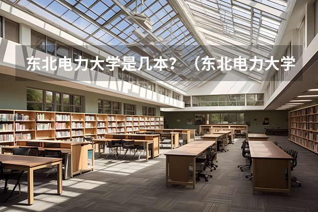 东北电力大学是几本？（东北电力大学和华北电力大学分别是几本）