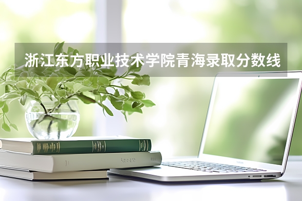浙江东方职业技术学院青海录取分数线是多少 浙江东方职业技术学院青海招生人数
