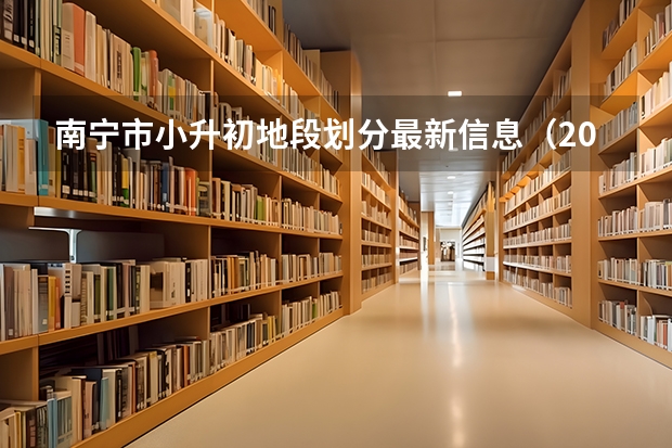 南宁市小升初地段划分最新信息（2023年南宁市初中招生时间）