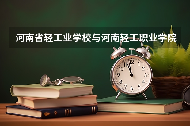 河南省轻工业学校与河南轻工职业学院是一个学校吗？