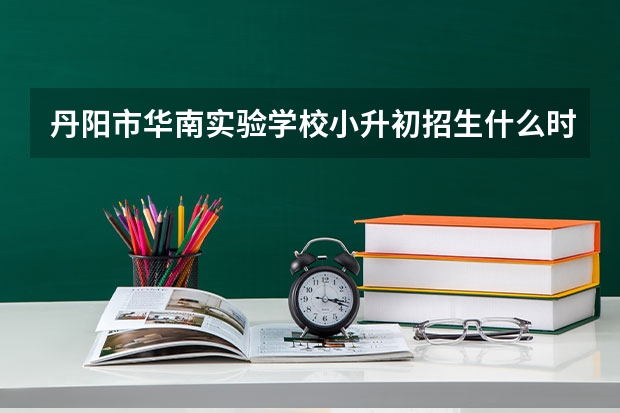 丹阳市华南实验学校小升初招生什么时候开始报名？