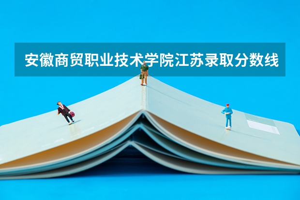 安徽商贸职业技术学院江苏录取分数线是多少 安徽商贸职业技术学院江苏招生人数