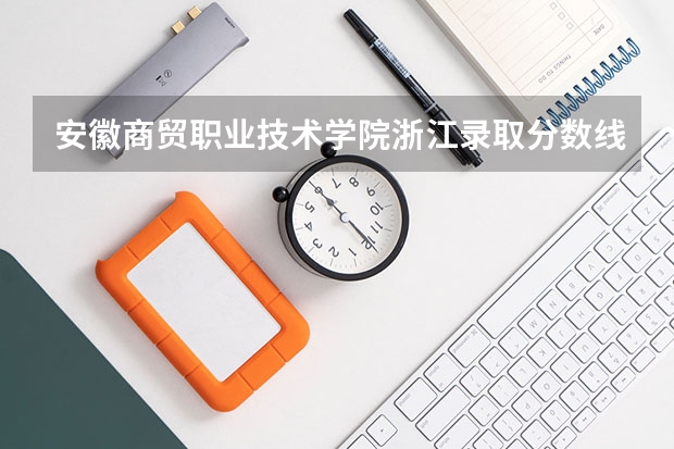 安徽商贸职业技术学院浙江录取分数线是多少 安徽商贸职业技术学院浙江招生人数