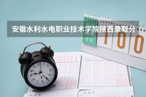 安徽水利水电职业技术学院陕西录取分数线是多少 安徽水利水电职业技术学院陕西招生人数