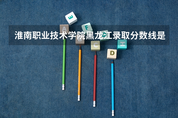 淮南职业技术学院黑龙江录取分数线是多少 淮南职业技术学院黑龙江招生人数