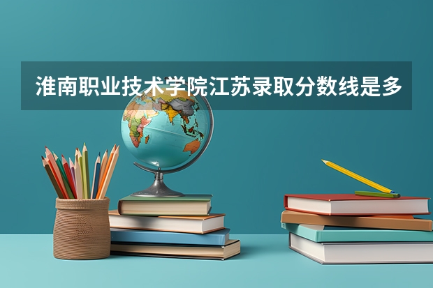 淮南职业技术学院江苏录取分数线是多少 淮南职业技术学院江苏招生人数