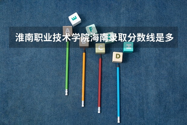 淮南职业技术学院海南录取分数线是多少 淮南职业技术学院海南招生人数