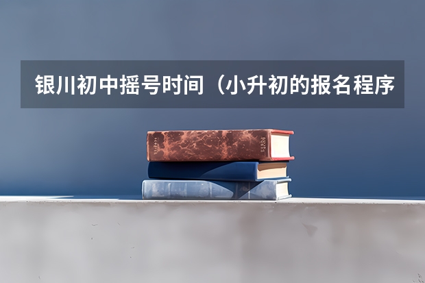 银川初中摇号时间（小升初的报名程序是怎样的？）