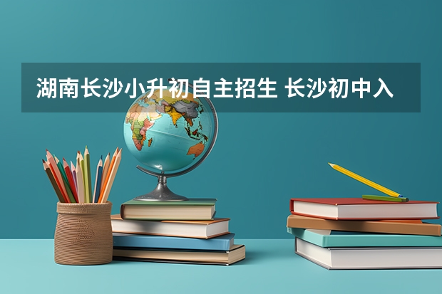 湖南长沙小升初自主招生 长沙初中入学政策