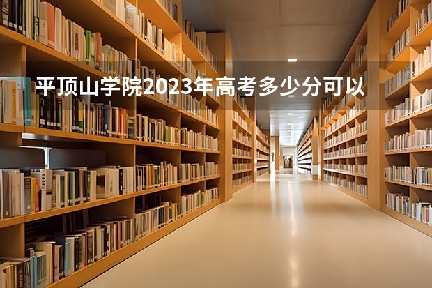 平顶山学院2023年高考多少分可以录取 平顶山学院口碑怎么样