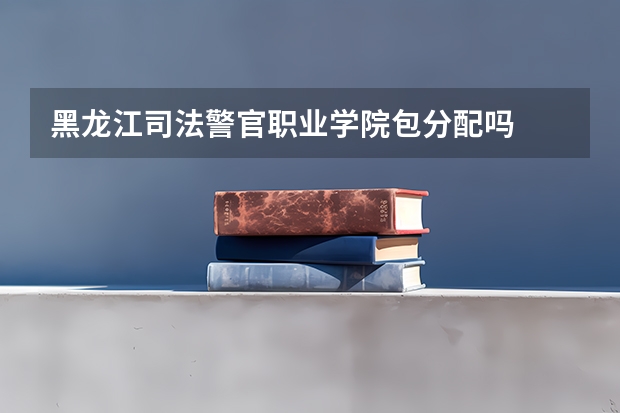 黑龙江司法警官职业学院包分配吗