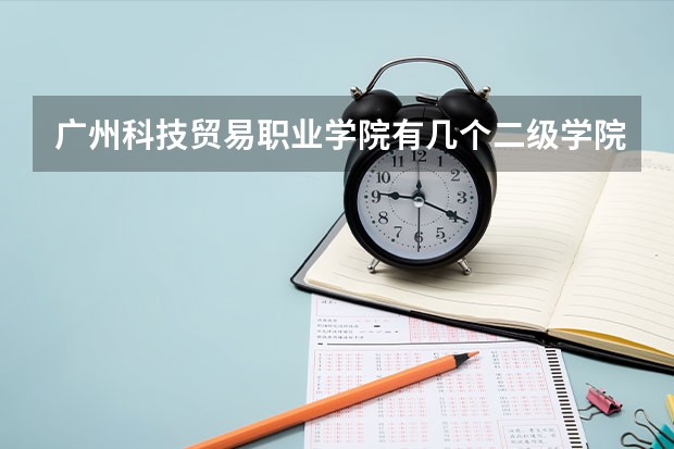 广州科技贸易职业学院有几个二级学院 广州科技贸易职业学院升本率