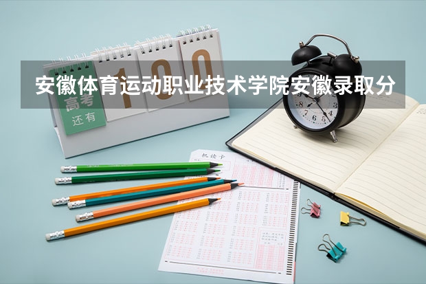 安徽体育运动职业技术学院安徽录取分数线是多少 安徽体育运动职业技术学院安徽招生人数