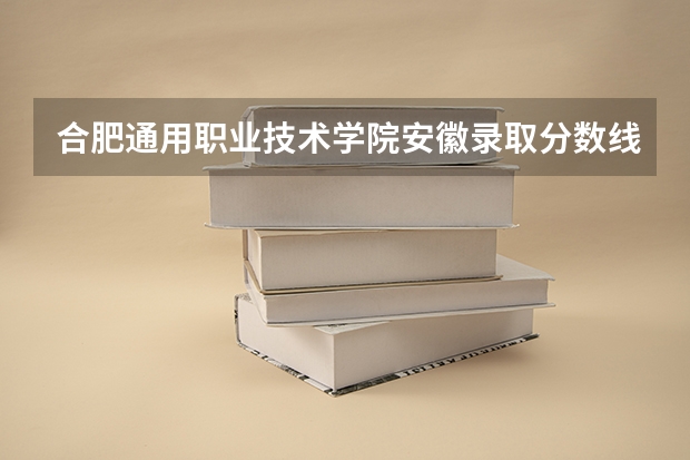 合肥通用职业技术学院安徽录取分数线是多少 合肥通用职业技术学院安徽招生人数
