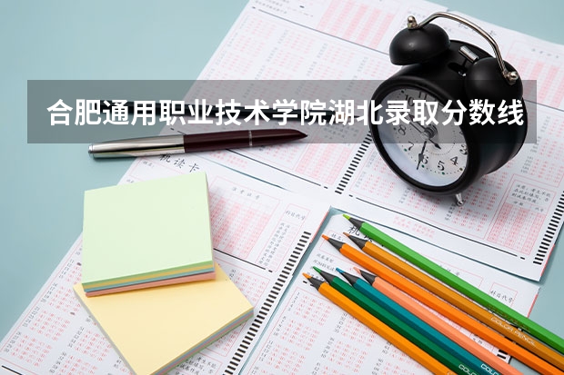 合肥通用职业技术学院湖北录取分数线是多少 合肥通用职业技术学院湖北招生人数