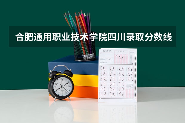 合肥通用职业技术学院四川录取分数线是多少 合肥通用职业技术学院四川招生人数