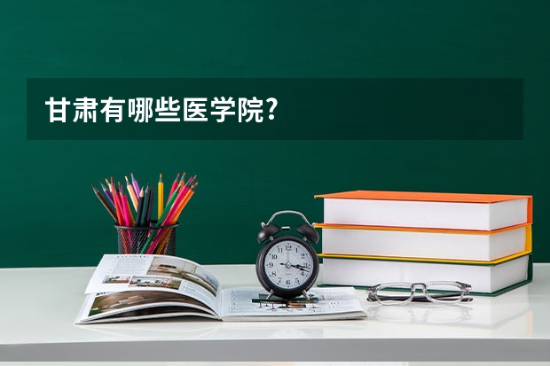 甘肃有哪些医学院?