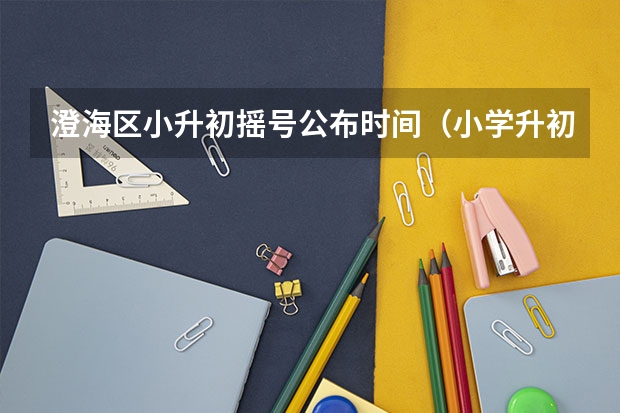 澄海区小升初摇号公布时间（小学升初中的政策是怎样的？）
