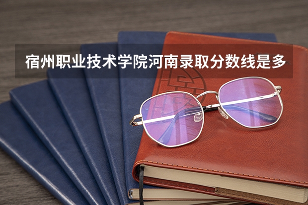 宿州职业技术学院河南录取分数线是多少 宿州职业技术学院河南招生人数