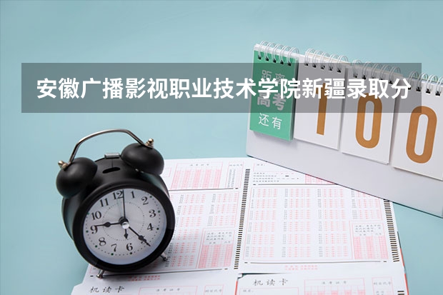 安徽广播影视职业技术学院新疆录取分数线是多少 安徽广播影视职业技术学院新疆招生人数
