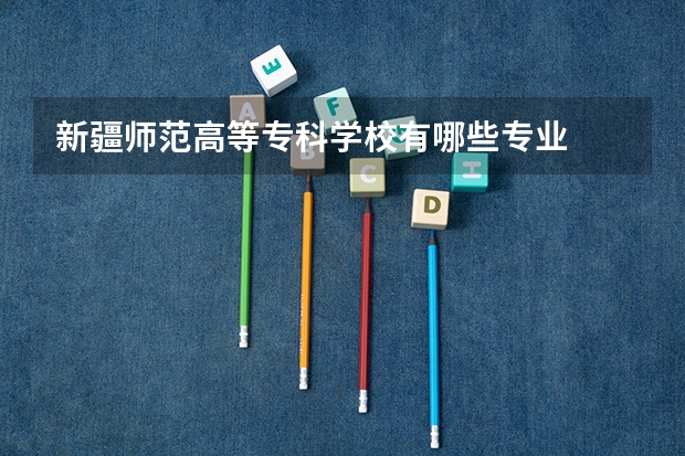 新疆师范高等专科学校有哪些专业