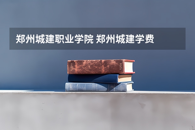 郑州城建职业学院 郑州城建学费