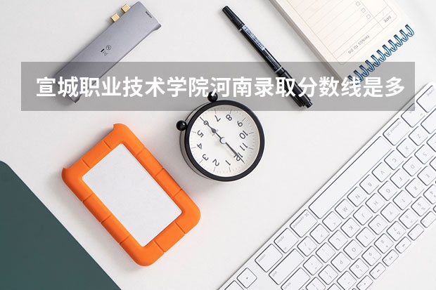 宣城职业技术学院河南录取分数线是多少 宣城职业技术学院河南招生人数