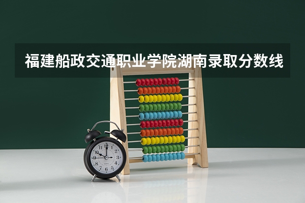 福建船政交通职业学院湖南录取分数线是多少 福建船政交通职业学院湖南招生人数